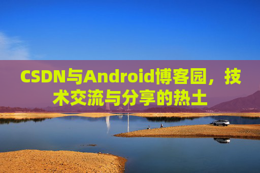 CSDN与Android博客园，技术交流与分享的热土